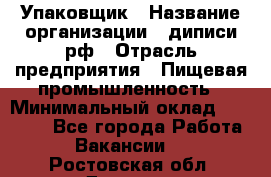 Упаковщик › Название организации ­ диписи.рф › Отрасль предприятия ­ Пищевая промышленность › Минимальный оклад ­ 17 000 - Все города Работа » Вакансии   . Ростовская обл.,Донецк г.